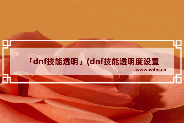 「dnf技能透明」(dnf技能透明度设置多少最好)