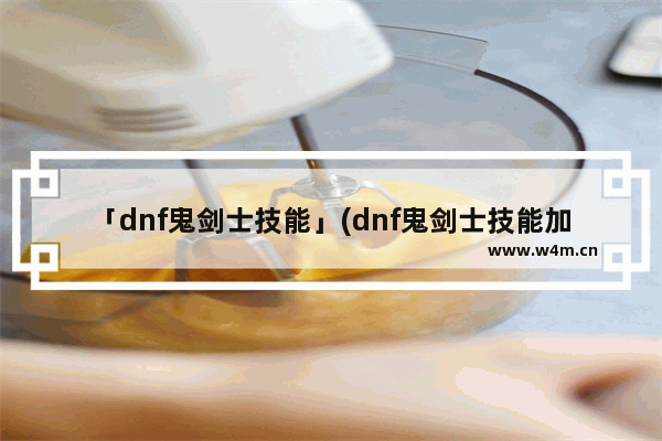 「dnf鬼剑士技能」(dnf鬼剑士技能加点图)