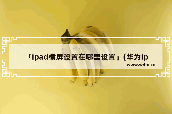 「ipad横屏设置在哪里设置」(华为ipad横屏设置在哪里设置)