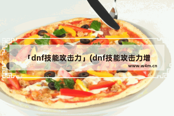 「dnf技能攻击力」(dnf技能攻击力增加是什么意思)