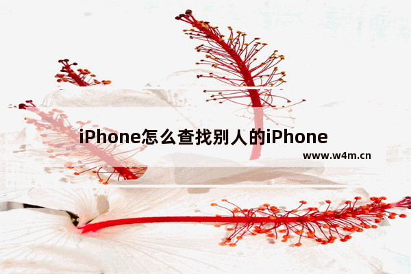 iPhone怎么查找别人的iPhone iphone怎么查找别人的iphone位置