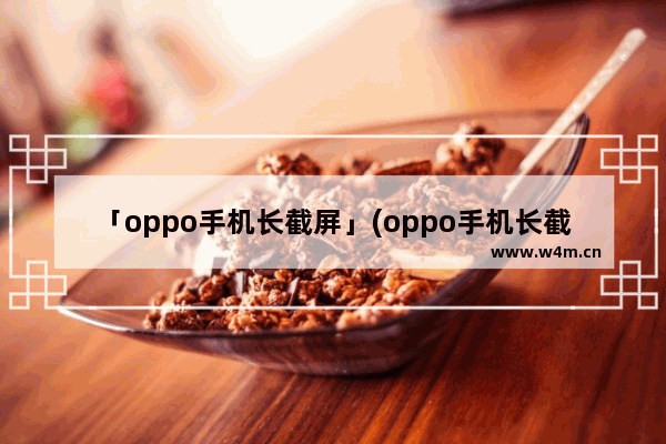 「oppo手机长截屏」(oppo手机长截屏怎么操作?)