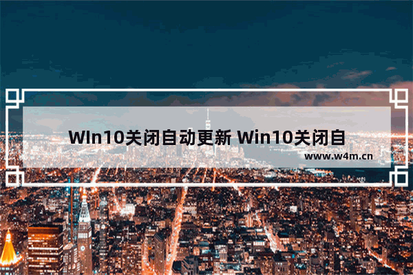 WIn10关闭自动更新 Win10关闭自动更新系统