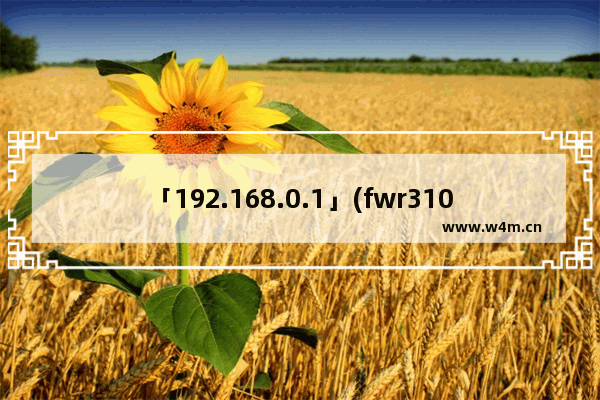 「192.168.0.1」(fwr310路由器设置密码192.168.0.1)