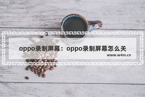 oppo录制屏幕：oppo录制屏幕怎么关闭