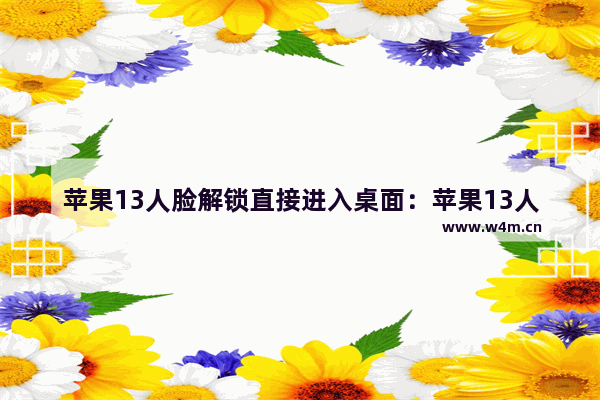 苹果13人脸解锁直接进入桌面：苹果13人脸解锁直接进入桌面不按侧面键