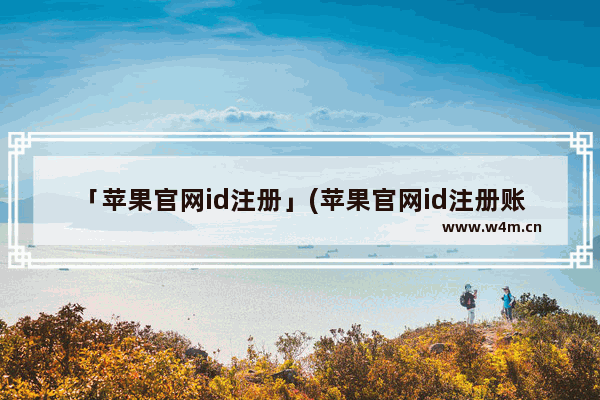 「苹果官网id注册」(苹果官网id注册账号解锁)