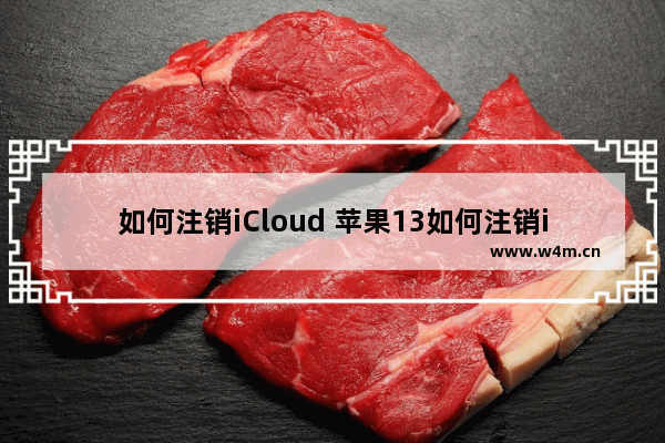 如何注销iCloud 苹果13如何注销icloud账号