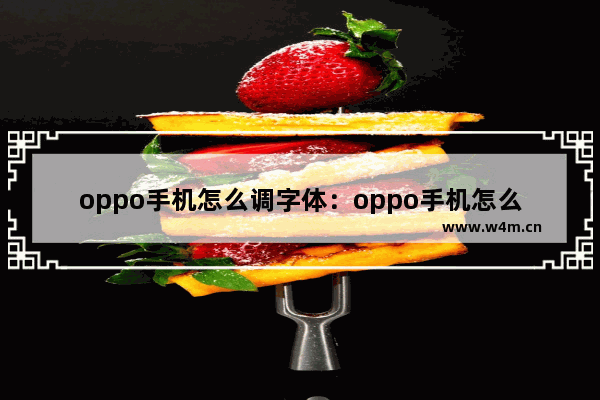 oppo手机怎么调字体：oppo手机怎么调字体大小写