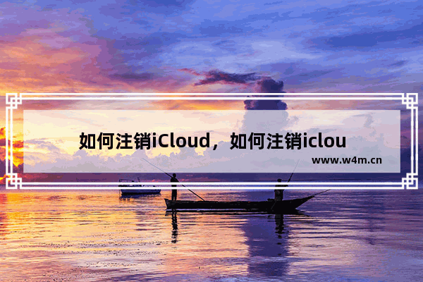 如何注销iCloud，如何注销icloud账号xr