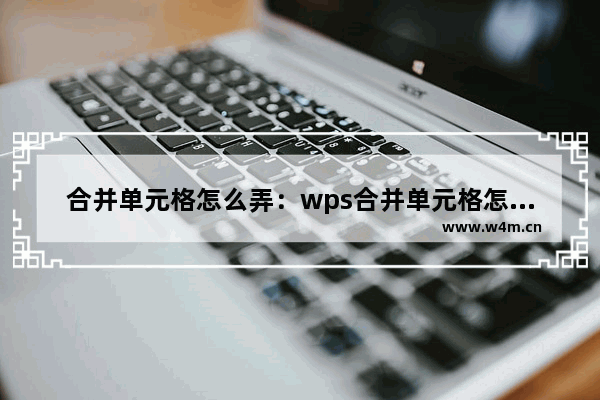 合并单元格怎么弄：wps合并单元格怎么弄快捷键