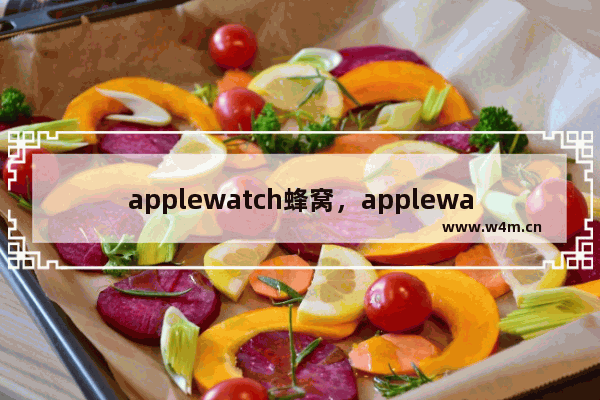 applewatch蜂窝，applewatch蜂窝版可以离开手机多远