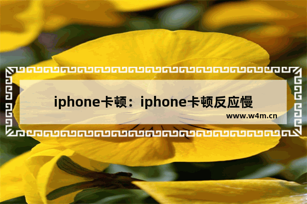 iphone卡顿：iphone卡顿反应慢怎么办