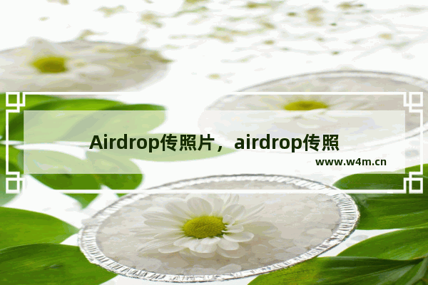 Airdrop传照片，airdrop传照片会压缩吗