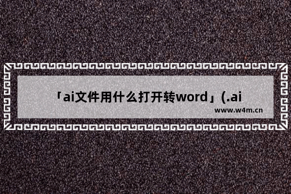 「ai文件用什么打开转word」(.ai文件用什么打开转word)