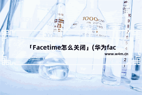 「Facetime怎么关闭」(华为facetime怎么关闭)