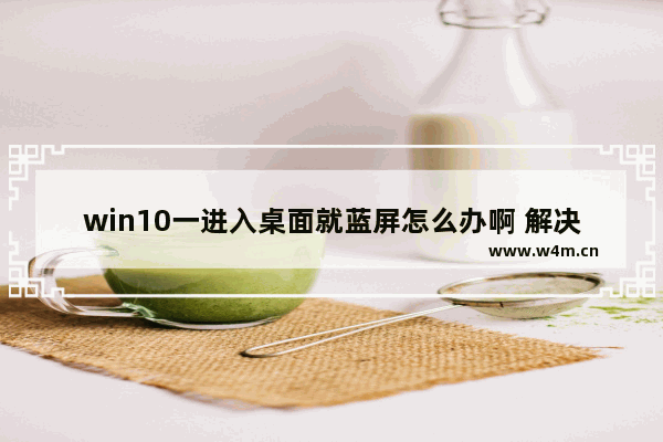 win10一进入桌面就蓝屏怎么办啊 解决win10开机蓝屏问题