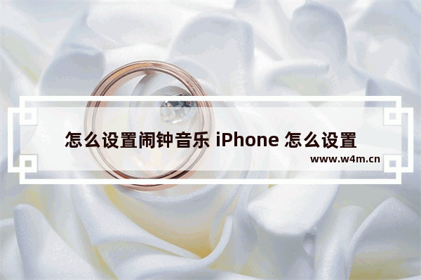 怎么设置闹钟音乐 iPhone 怎么设置闹钟音乐