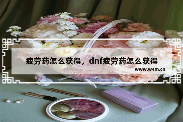 疲劳药怎么获得，dnf疲劳药怎么获得