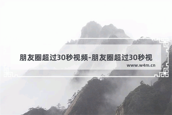 朋友圈超过30秒视频-朋友圈超过30秒视频怎么发