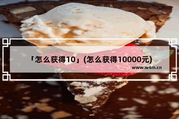 「怎么获得10」(怎么获得10000元)