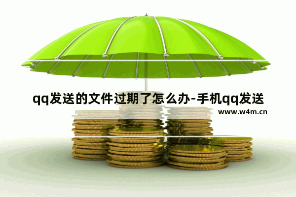 qq发送的文件过期了怎么办-手机qq发送的文件过期了怎么办