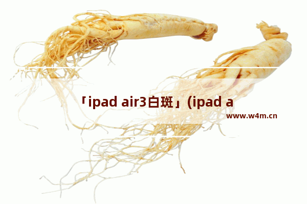 「ipad air3白斑」(ipad air3白斑会扩大吗)