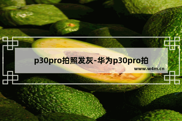 p30pro拍照发灰-华为p30pro拍照发灰