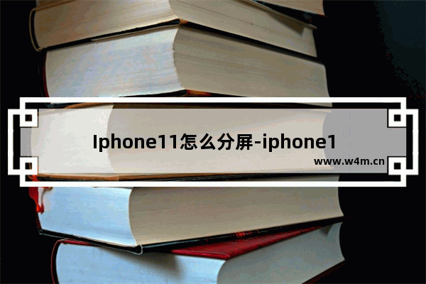 Iphone11怎么分屏-iphone11怎么分屏幕显示