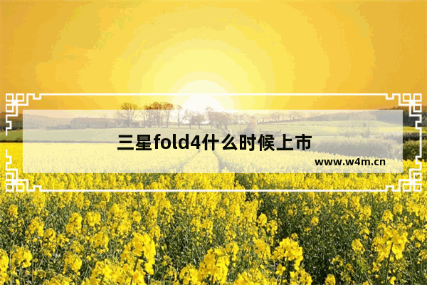 三星fold4什么时候上市