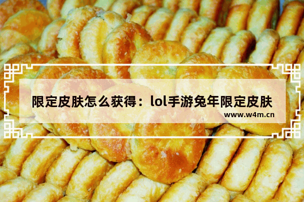 限定皮肤怎么获得：lol手游兔年限定皮肤怎么获得