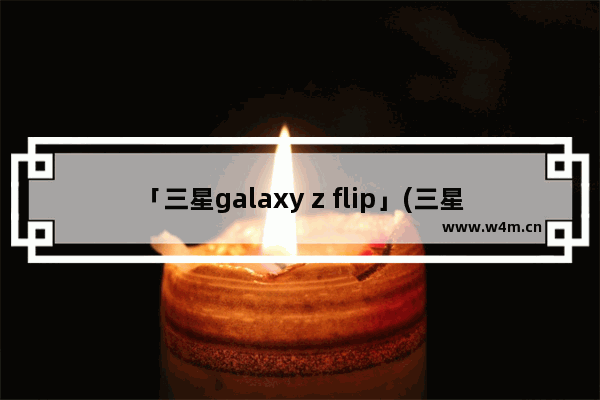 「三星galaxy z flip」(三星galaxy z flip4参数)