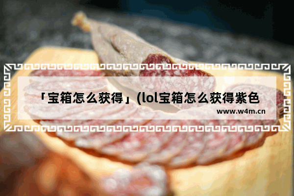 「宝箱怎么获得」(lol宝箱怎么获得紫色)