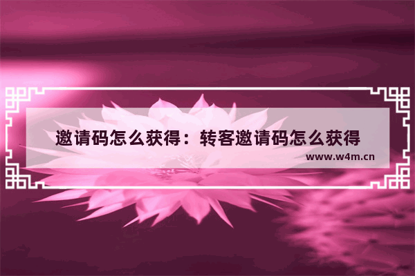 邀请码怎么获得：转客邀请码怎么获得