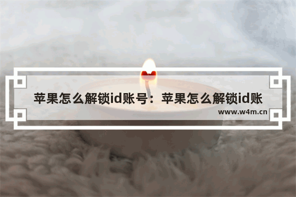 苹果怎么解锁id账号：苹果怎么解锁id账号视频