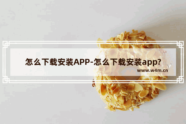 怎么下载安装APP-怎么下载安装app?