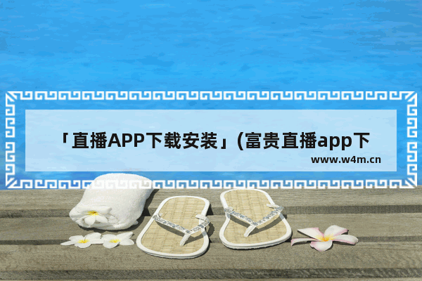 「直播APP下载安装」(富贵直播app下载安装免费)