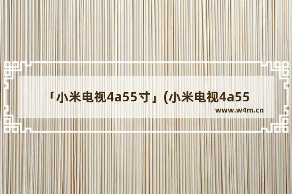 「小米电视4a55寸」(小米电视4a55寸参数)