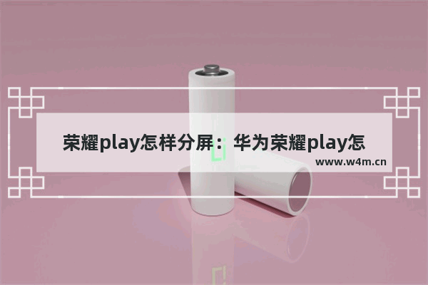 荣耀play怎样分屏：华为荣耀play怎样分屏操作