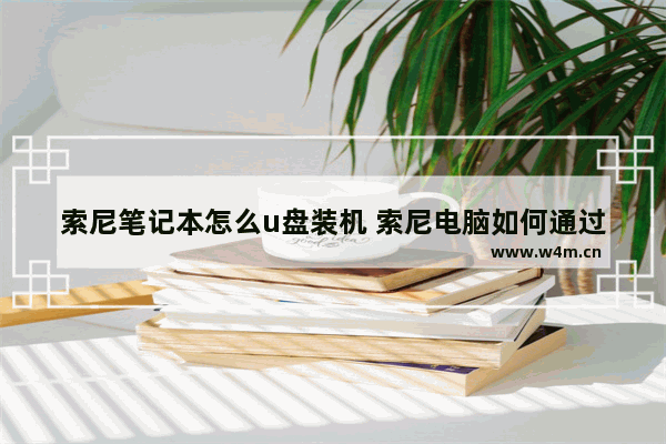 索尼笔记本怎么u盘装机 索尼电脑如何通过U盘安装系统