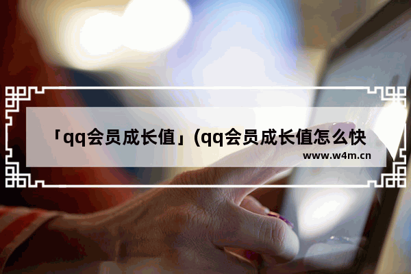 「qq会员成长值」(qq会员成长值怎么快速获得)