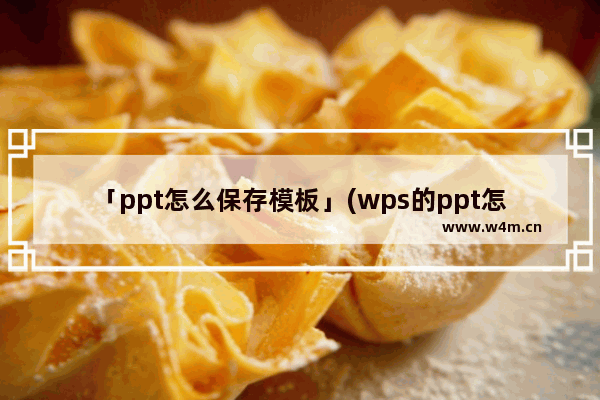 「ppt怎么保存模板」(wps的ppt怎么保存模板)