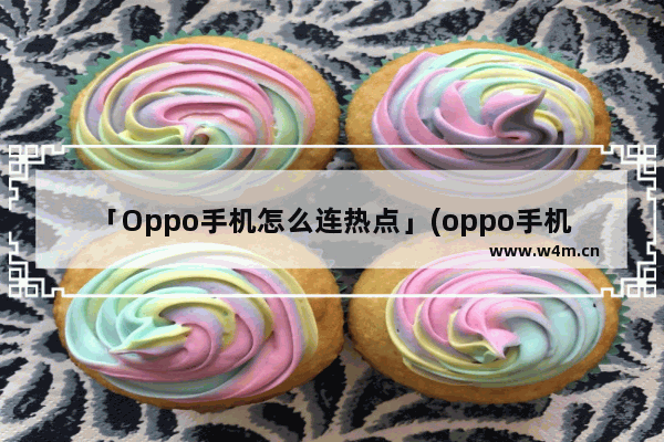 「Oppo手机怎么连热点」(oppo手机怎么连热点视频)