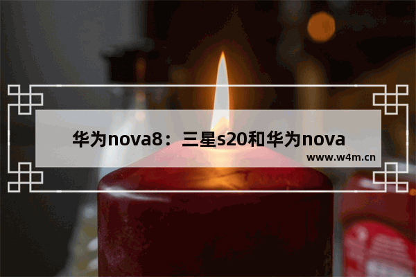 华为nova8：三星s20和华为nova8哪个好