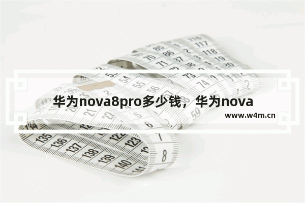 华为nova8pro多少钱，华为nova8Pro多少钱?