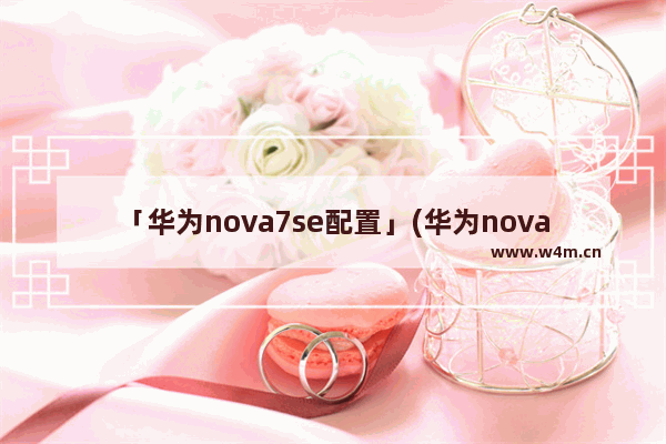 「华为nova7se配置」(华为nova7se配置参数和nova8)