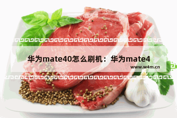 华为mate40怎么刷机：华为mate40怎么刷机账户