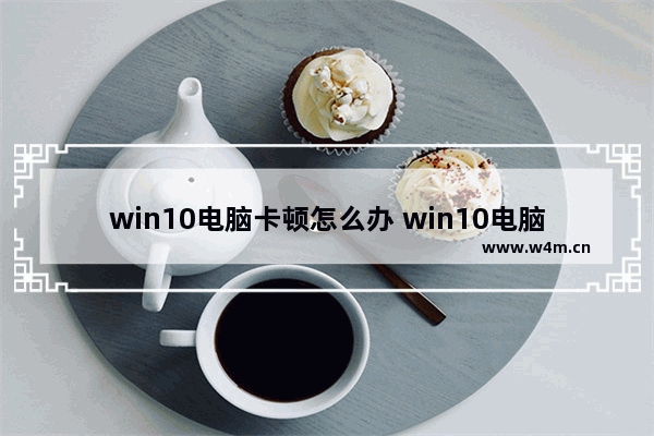 win10电脑卡顿怎么办 win10电脑卡慢怎么解决