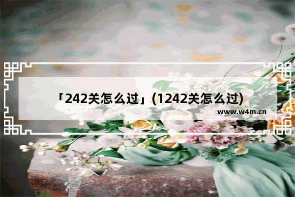 「242关怎么过」(1242关怎么过)