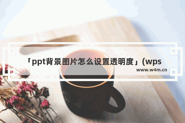 「ppt背景图片怎么设置透明度」(wpsppt背景图片怎么设置透明度)